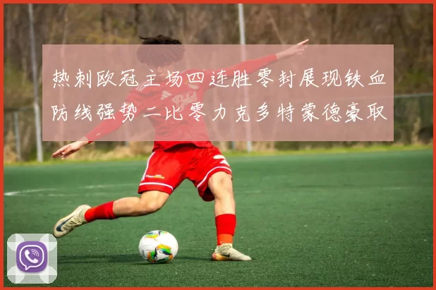 热刺欧冠主场四连胜零封展现铁血防线强势二比零力克多特蒙德豪取佳绩